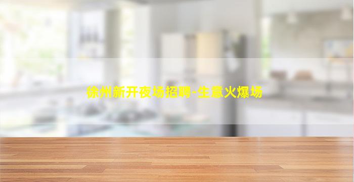 徐州新开夜场招聘-生意火爆场